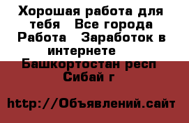 Хорошая работа для тебя - Все города Работа » Заработок в интернете   . Башкортостан респ.,Сибай г.